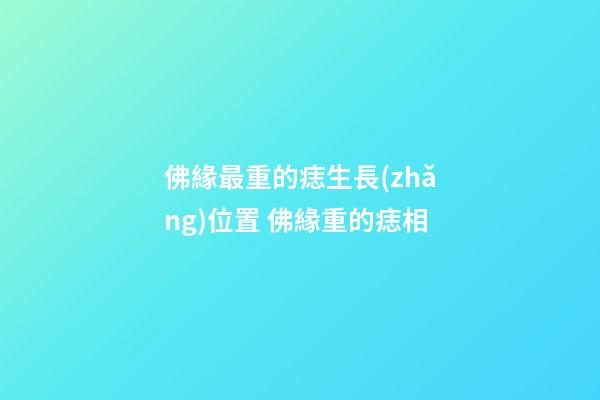 佛緣最重的痣生長(zhǎng)位置 佛緣重的痣相